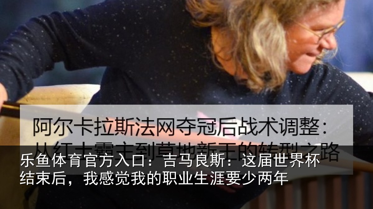 乐鱼体育官方入口：吉马相关情况束后相关情况涯要少两年
