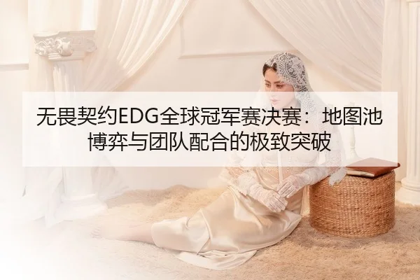 无畏契约EDG全球冠军赛决赛：地图池博弈与团队配合的极致突破