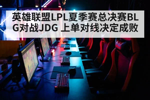 英雄联盟LPL夏季赛总决赛BLG对战JDG 上单对线决定成败