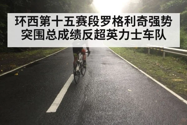 环西第十五赛段罗格利奇强势突围总成绩反超英力士车队