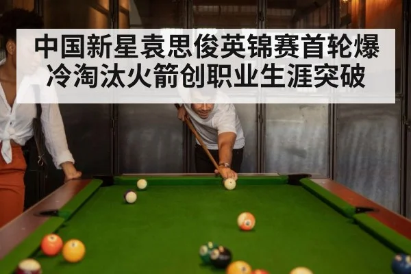 中国新星袁思俊英锦赛首轮爆冷淘汰火箭创职业生涯突破
