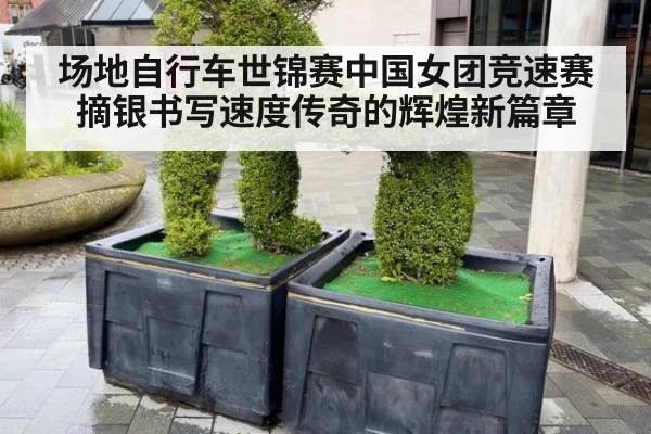 场地自行车世锦赛中国女团竞速赛摘银书写速度传奇的辉煌新篇章